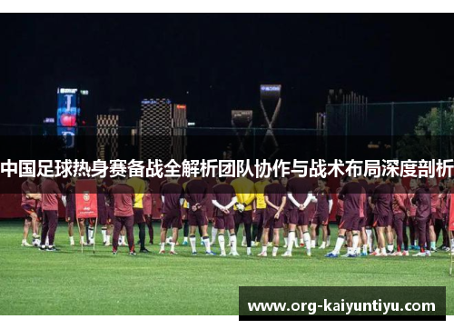 中国足球热身赛备战全解析团队协作与战术布局深度剖析
