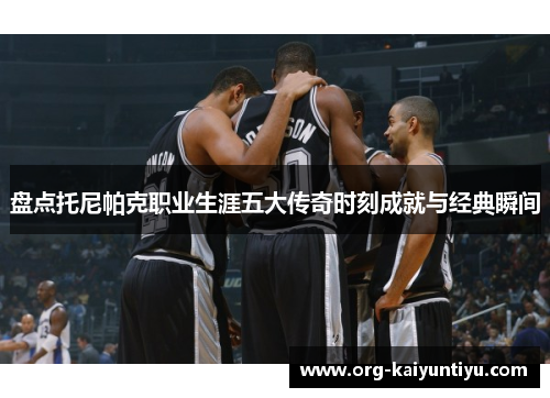 盘点托尼帕克职业生涯五大传奇时刻成就与经典瞬间