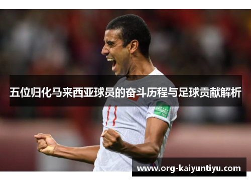 五位归化马来西亚球员的奋斗历程与足球贡献解析