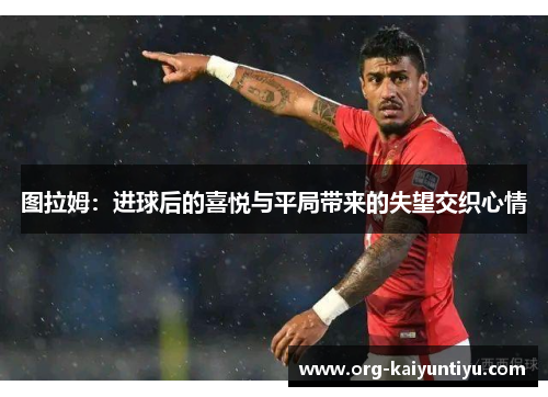 图拉姆：进球后的喜悦与平局带来的失望交织心情
