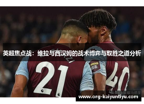 英超焦点战：维拉与西汉姆的战术博弈与取胜之道分析