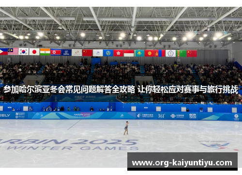 参加哈尔滨亚冬会常见问题解答全攻略 让你轻松应对赛事与旅行挑战
