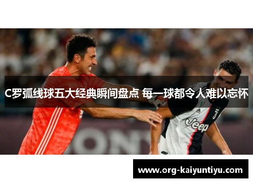 C罗弧线球五大经典瞬间盘点 每一球都令人难以忘怀