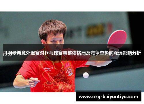 丹羽孝希意外退赛对乒乓球赛事整体格局及竞争态势的深远影响分析