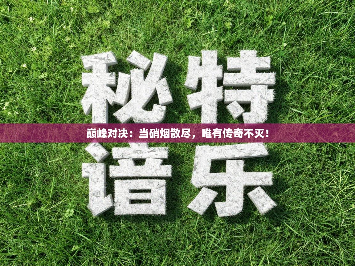 巅峰对决：当硝烟散尽，唯有传奇不灭！  第1张