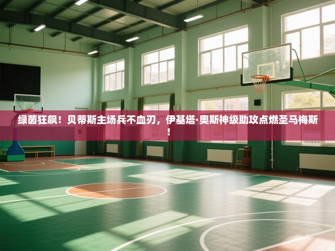 绿茵狂飙！贝蒂斯主场兵不血刃，伊基塔·奥斯神级助攻点燃圣马梅斯！